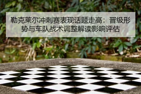 lei-ke-lai-er-chong-ci-sai-biao-xian-hua-ti-zou-gao-jin-ji-xing-shi-yu-che-dui-zhan-shu-tiao-zheng-jie-du-ying-xiang-2-651.jpg