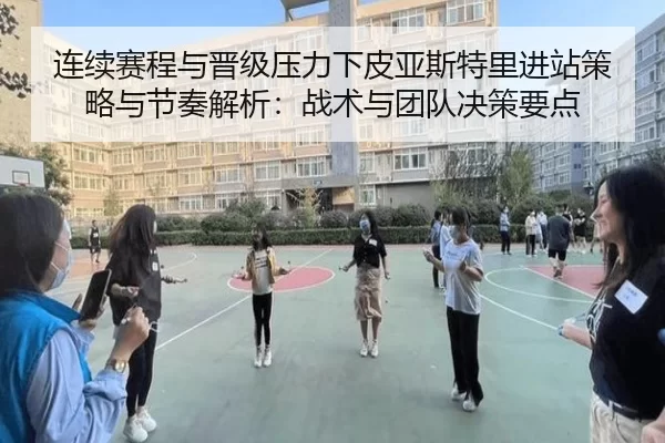 连续赛程与晋级压力下皮亚斯特里进站策略与节奏解析：战术与团队决策要点